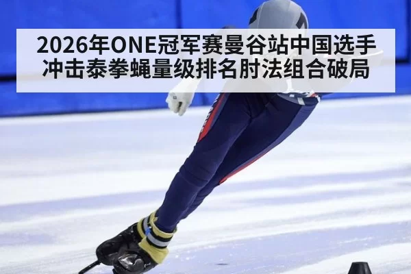 2026年ONE冠军赛曼谷站中国选手冲击泰拳蝇量级排名肘法组合破局